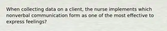 When collecting data on a client, the nurse implements which nonverbal communication form as one of the most effective to express feelings?