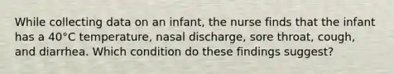 While collecting data on an infant, the nurse finds that the infant has a 40°C temperature, nasal discharge, sore throat, cough, and diarrhea. Which condition do these findings suggest?