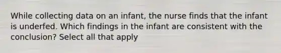 While collecting data on an infant, the nurse finds that the infant is underfed. Which findings in the infant are consistent with the conclusion? Select all that apply