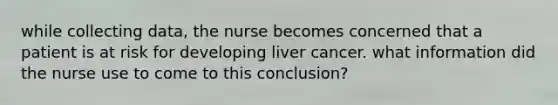 while collecting data, the nurse becomes concerned that a patient is at risk for developing liver cancer. what information did the nurse use to come to this conclusion?