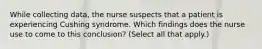 While collecting data, the nurse suspects that a patient is experiencing Cushing syndrome. Which findings does the nurse use to come to this conclusion? (Select all that apply.)