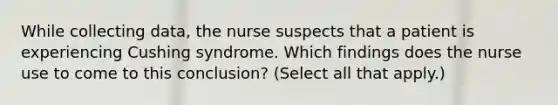 While collecting data, the nurse suspects that a patient is experiencing Cushing syndrome. Which findings does the nurse use to come to this conclusion? (Select all that apply.)