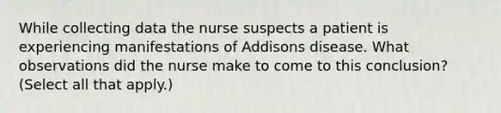 While collecting data the nurse suspects a patient is experiencing manifestations of Addisons disease. What observations did the nurse make to come to this conclusion? (Select all that apply.)