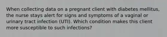 When collecting data on a pregnant client with diabetes mellitus, the nurse stays alert for signs and symptoms of a vaginal or urinary tract infection (UTI). Which condition makes this client more susceptible to such infections?