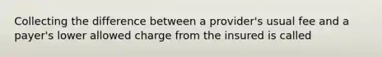 Collecting the difference between a provider's usual fee and a payer's lower allowed charge from the insured is called