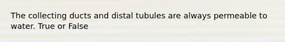 The collecting ducts and distal tubules are always permeable to water. True or False