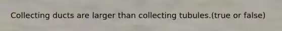 Collecting ducts are larger than collecting tubules.(true or false)