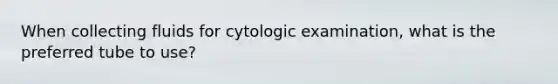 When collecting fluids for cytologic examination, what is the preferred tube to use?