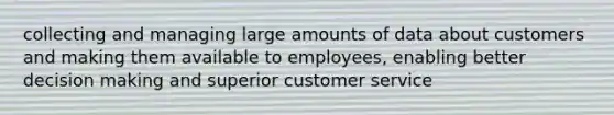 collecting and managing large amounts of data about customers and making them available to employees, enabling better decision making and superior customer service