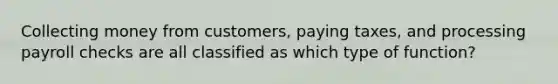 Collecting money from customers, paying taxes, and processing payroll checks are all classified as which type of function?