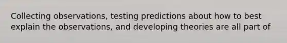 Collecting observations, testing predictions about how to best explain the observations, and developing theories are all part of