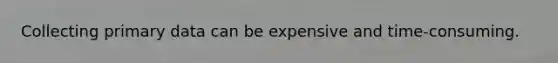 Collecting primary data can be expensive and time-consuming.