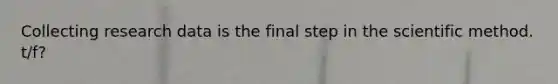 Collecting research data is the final step in the scientific method. t/f?