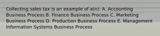 Collecting sales tax is an example of a(n): A. Accounting Business Process B. Finance Business Process C. Marketing Business Process D. Production Business Process E. Management Information Systems Business Process