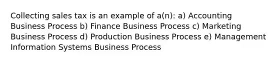 Collecting sales tax is an example of a(n): a) Accounting Business Process b) Finance Business Process c) Marketing Business Process d) Production Business Process e) Management Information Systems Business Process