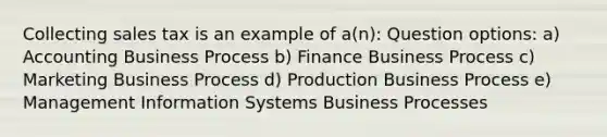 Collecting sales tax is an example of a(n): Question options: a) Accounting Business Process b) Finance Business Process c) Marketing Business Process d) Production Business Process e) Management Information Systems Business Processes