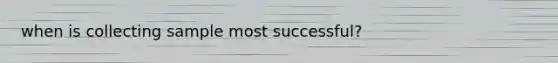 when is collecting sample most successful?