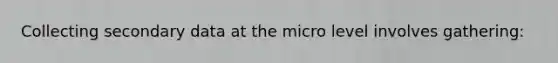 Collecting secondary data at the micro level involves gathering: