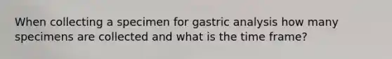 When collecting a specimen for gastric analysis how many specimens are collected and what is the time frame?