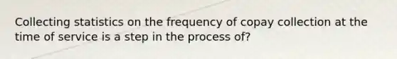 Collecting statistics on the frequency of copay collection at the time of service is a step in the process of?