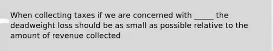 When collecting taxes if we are concerned with _____ the deadweight loss should be as small as possible relative to the amount of revenue collected