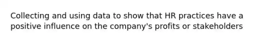 Collecting and using data to show that HR practices have a positive influence on the company's profits or stakeholders