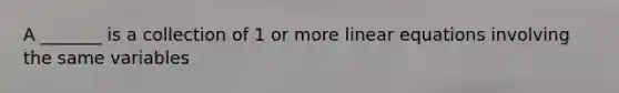A _______ is a collection of 1 or more <a href='https://www.questionai.com/knowledge/kyDROVbHRn-linear-equations' class='anchor-knowledge'>linear equations</a> involving the same variables