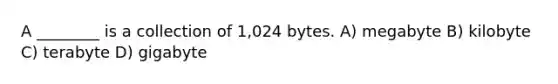 A ________ is a collection of 1,024 bytes. A) megabyte B) kilobyte C) terabyte D) gigabyte