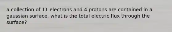 a collection of 11 electrons and 4 protons are contained in a gaussian surface. what is the total electric flux through the surface?