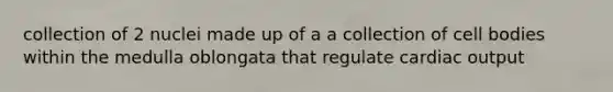 collection of 2 nuclei made up of a a collection of cell bodies within the medulla oblongata that regulate <a href='https://www.questionai.com/knowledge/kyxUJGvw35-cardiac-output' class='anchor-knowledge'>cardiac output</a>