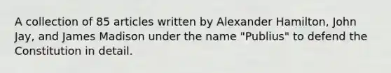A collection of 85 articles written by Alexander Hamilton, John Jay, and James Madison under the name "Publius" to defend the Constitution in detail.