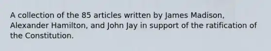 A collection of the 85 articles written by James Madison, Alexander Hamilton, and John Jay in support of the ratification of the Constitution.