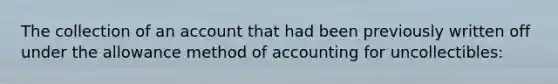 The collection of an account that had been previously written off under the allowance method of accounting for uncollectibles: