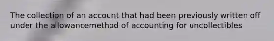 The collection of an account that had been previously written off under the allowancemethod of accounting for uncollectibles