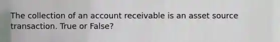 The collection of an account receivable is an asset source transaction. True or False?