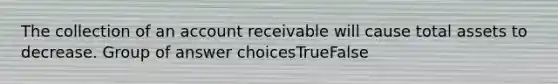 The collection of an account receivable will cause total assets to decrease. Group of answer choicesTrueFalse