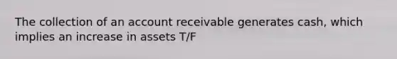 The collection of an account receivable generates cash, which implies an increase in assets T/F