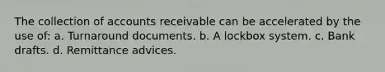 The collection of accounts receivable can be accelerated by the use of: a. Turnaround documents. b. A lockbox system. c. Bank drafts. d. Remittance advices.