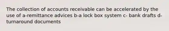 The collection of accounts receivable can be accelerated by the use of a-remittance advices b-a lock box system c- bank drafts d-turnaround documents