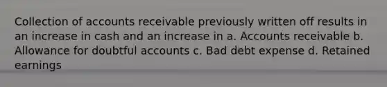 Collection of accounts receivable previously written off results in an increase in cash and an increase in a. Accounts receivable b. Allowance for doubtful accounts c. Bad debt expense d. Retained earnings