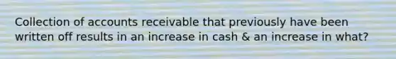 Collection of accounts receivable that previously have been written off results in an increase in cash & an increase in what?