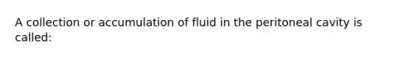 A collection or accumulation of fluid in the peritoneal cavity is called: