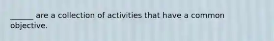 ______ are a collection of activities that have a common objective.