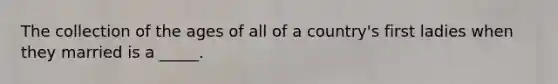 The collection of the ages of all of a country's first ladies when they married is a _____.
