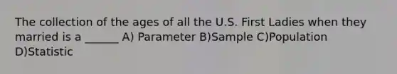 The collection of the ages of all the U.S. First Ladies when they married is a ______ A) Parameter B)Sample C)Population D)Statistic