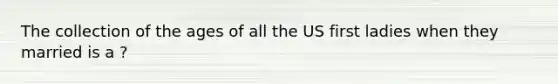 The collection of the ages of all the US first ladies when they married is a ?