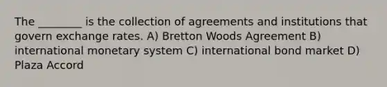 The ________ is the collection of agreements and institutions that govern exchange rates. A) Bretton Woods Agreement B) international monetary system C) international bond market D) Plaza Accord