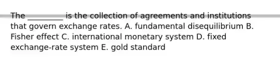 The​ _________ is the collection of agreements and institutions that govern exchange rates. A. fundamental disequilibrium B. Fisher effect C. international monetary system D. fixed​ exchange-rate system E. gold standard