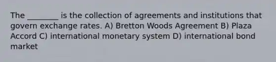 The ________ is the collection of agreements and institutions that govern exchange rates. A) Bretton Woods Agreement B) Plaza Accord C) international monetary system D) international bond market