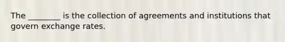 The​ ________ is the collection of agreements and institutions that govern exchange rates.